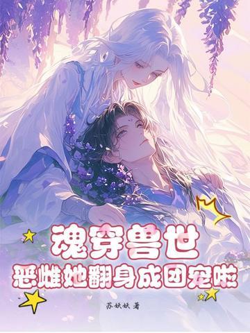 魂穿兽世:恶雌她翻身成团宠啦!