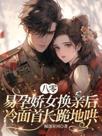 八零:易孕娇女换亲后,冷面首长跪地哄