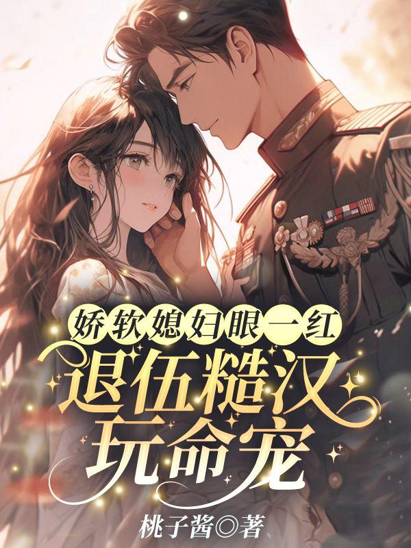 娇软媳妇眼一红,退伍糙汉玩命宠
