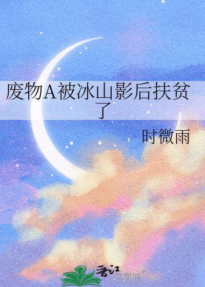 废物A被冰山影后扶贫了